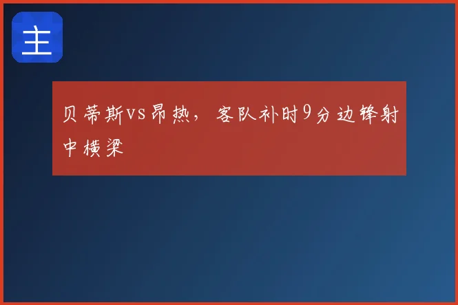 贝蒂斯vs昂热，客队补时9分边锋射中横梁