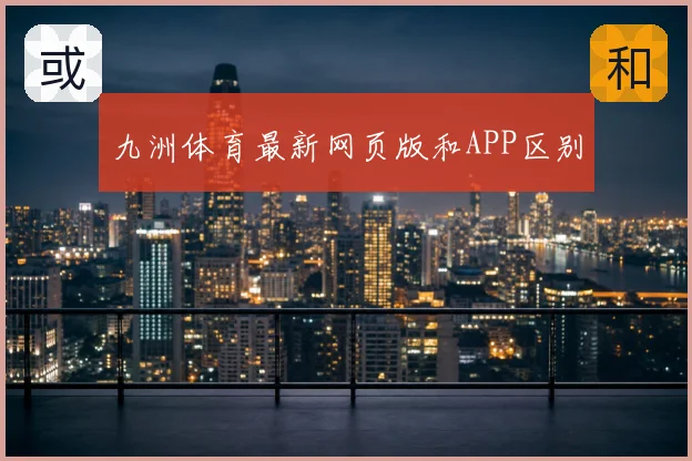 九洲体育最新网页版和APP区别
