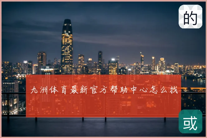 九洲体育最新官方帮助中心怎么找