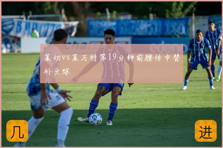 莱切vs莱万特第19分钟前腰传中替补头球